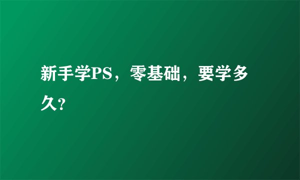 新手学PS，零基础，要学多久？