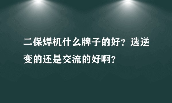 二保焊机什么牌子的好？选逆变的还是交流的好啊？