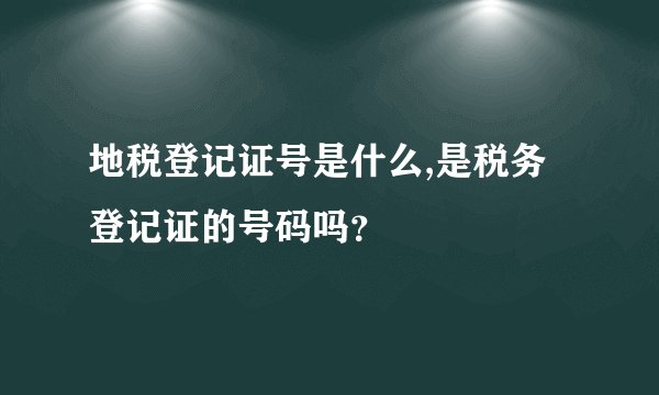 地税登记证号是什么,是税务登记证的号码吗？