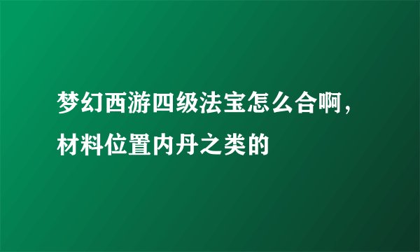 梦幻西游四级法宝怎么合啊，材料位置内丹之类的