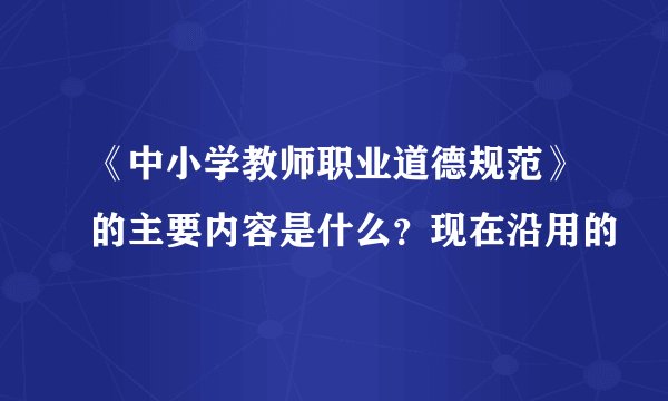 《中小学教师职业道德规范》的主要内容是什么？现在沿用的