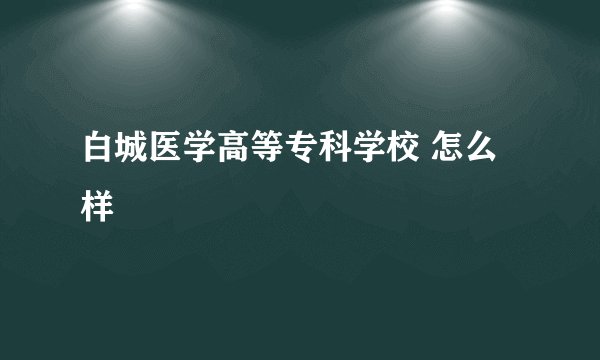白城医学高等专科学校 怎么样