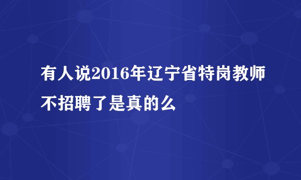 有人说2016年辽宁省特岗教师不招聘了是真的么