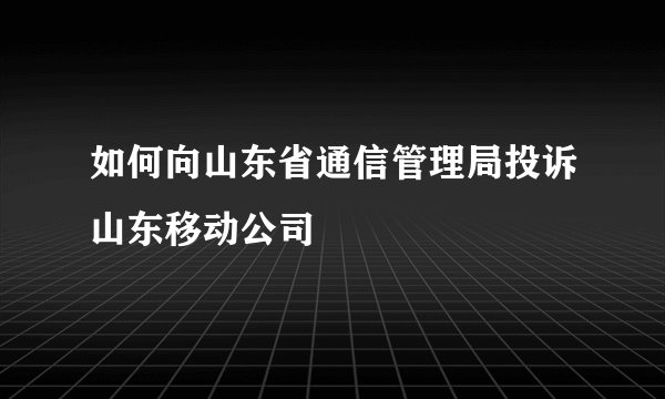 如何向山东省通信管理局投诉山东移动公司