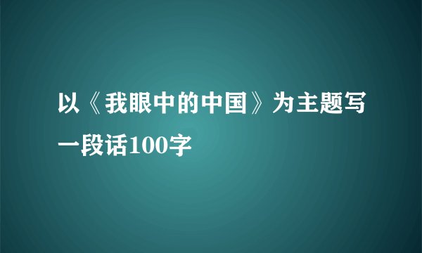 以《我眼中的中国》为主题写一段话100字