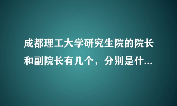 成都理工大学研究生院的院长和副院长有几个，分别是什么名子？