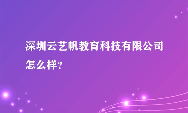 深圳云艺帆教育科技有限公司怎么样？