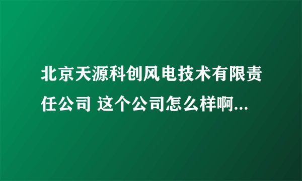 北京天源科创风电技术有限责任公司 这个公司怎么样啊？急急急急