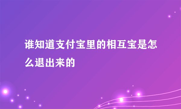 谁知道支付宝里的相互宝是怎么退出来的