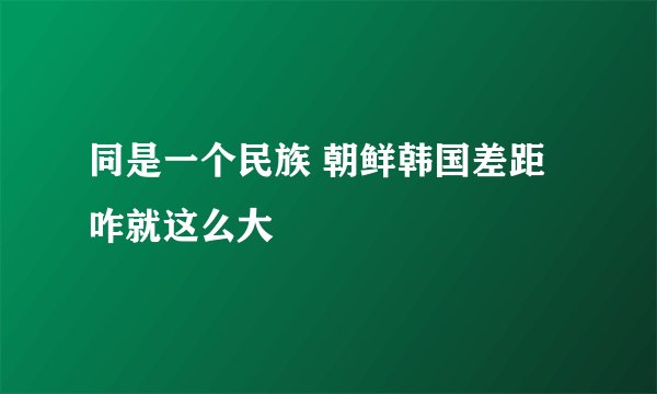 同是一个民族 朝鲜韩国差距咋就这么大