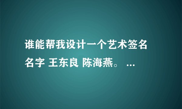 谁能帮我设计一个艺术签名 名字 王东良 陈海燕。 谢谢了。