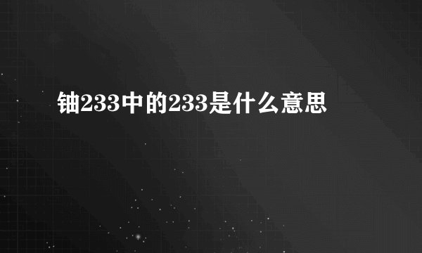 铀233中的233是什么意思