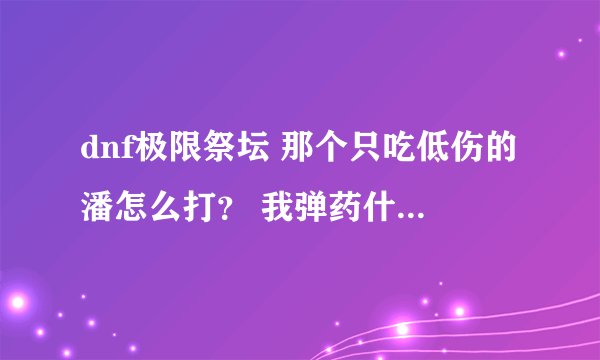 dnf极限祭坛 那个只吃低伤的潘怎么打？ 我弹药什么子弹都不加 照样打不下去血