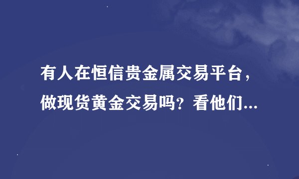 有人在恒信贵金属交易平台，做现货黄金交易吗？看他们的开户协议就没了信心，你们怎么看？