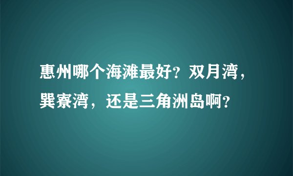 惠州哪个海滩最好？双月湾，巽寮湾，还是三角洲岛啊？