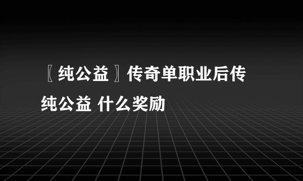 〖纯公益〗传奇单职业后传 纯公益 什么奖励