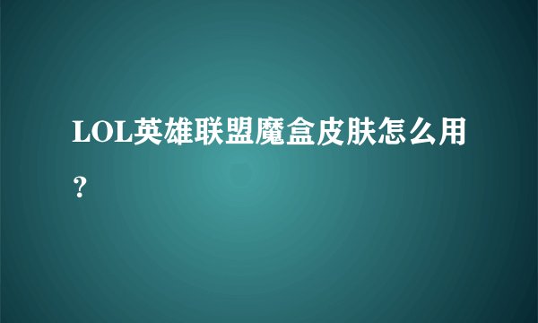LOL英雄联盟魔盒皮肤怎么用？