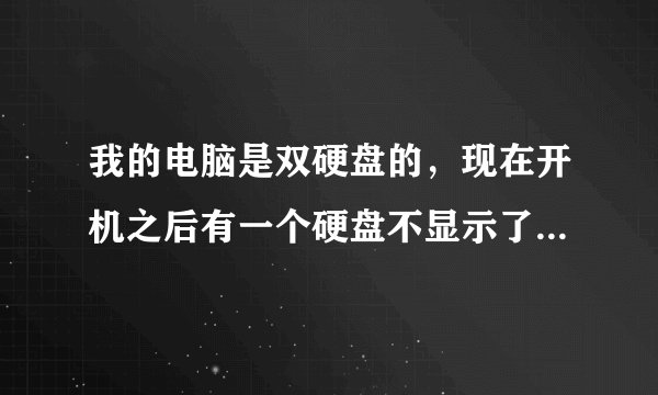 我的电脑是双硬盘的，现在开机之后有一个硬盘不显示了，磁盘管理里面显示需要初始化，