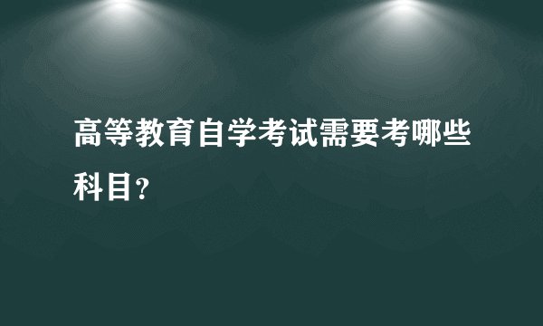 高等教育自学考试需要考哪些科目？