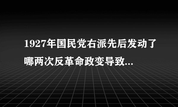 1927年国民党右派先后发动了哪两次反革命政变导致轰轰烈烈的国民革命失败??