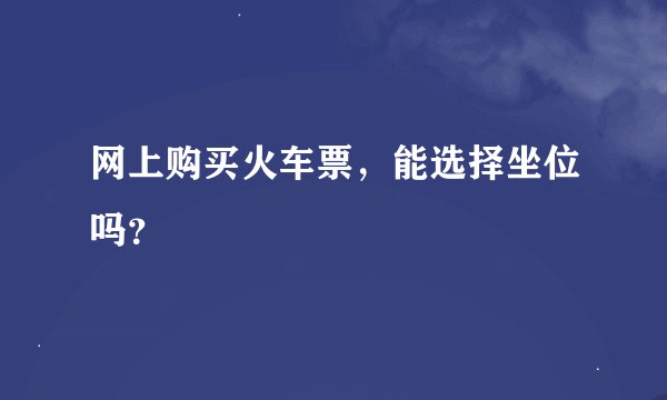 网上购买火车票，能选择坐位吗？