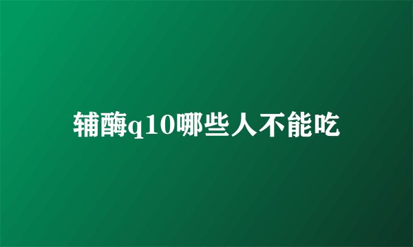 辅酶q10哪些人不能吃