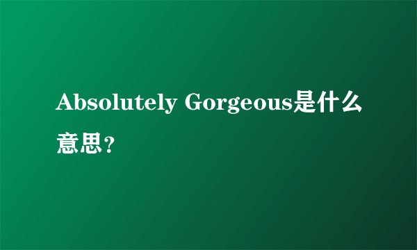 Absolutely Gorgeous是什么意思？