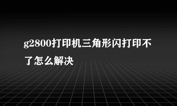 g2800打印机三角形闪打印不了怎么解决