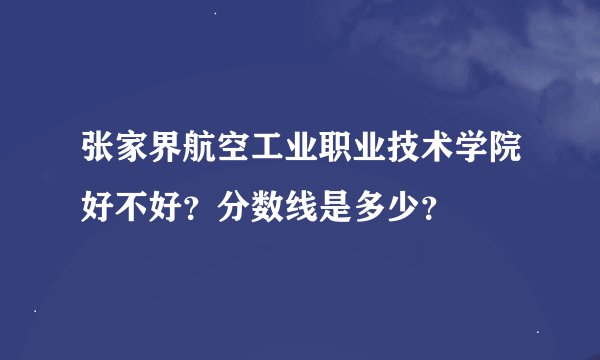 张家界航空工业职业技术学院好不好？分数线是多少？