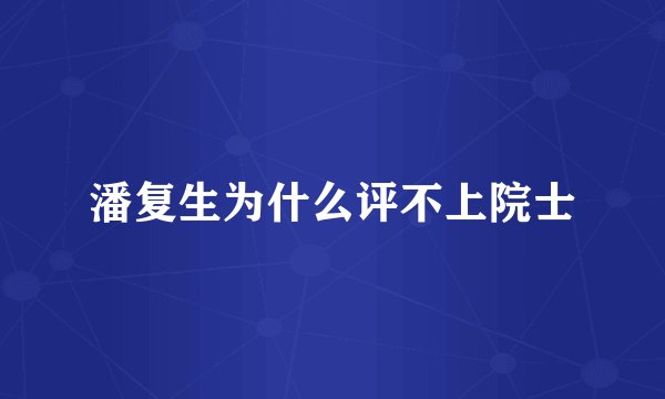 潘复生为什么评不上院士