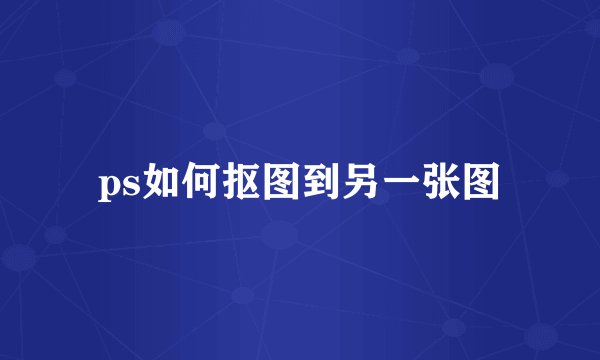 ps如何抠图到另一张图
