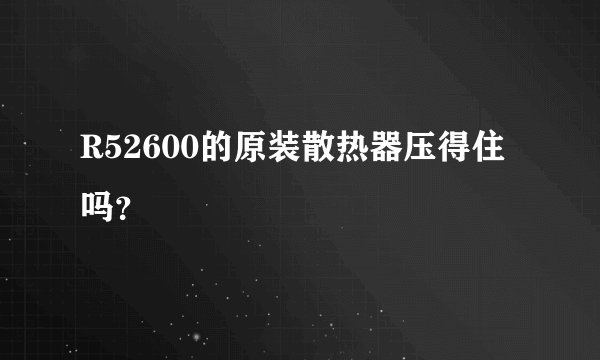 R52600的原装散热器压得住吗？