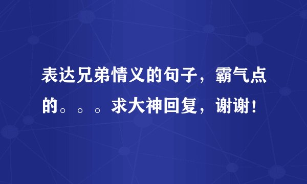 表达兄弟情义的句子，霸气点的。。。求大神回复，谢谢！