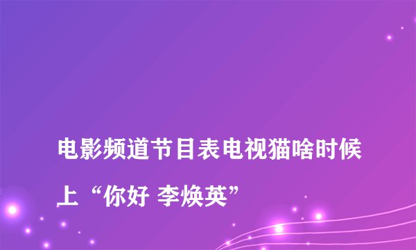 
电影频道节目表电视猫啥时候上“你好 李焕英”

