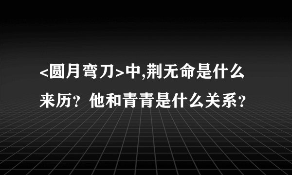 <圆月弯刀>中,荆无命是什么来历？他和青青是什么关系？
