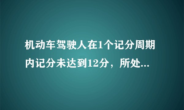 机动车驾驶人在1个记分周期内记分未达到12分，所处罚款已经缴纳的，记分予以清除。 对：√