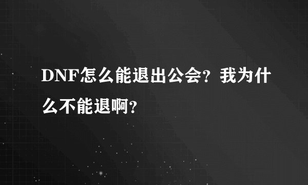 DNF怎么能退出公会？我为什么不能退啊？