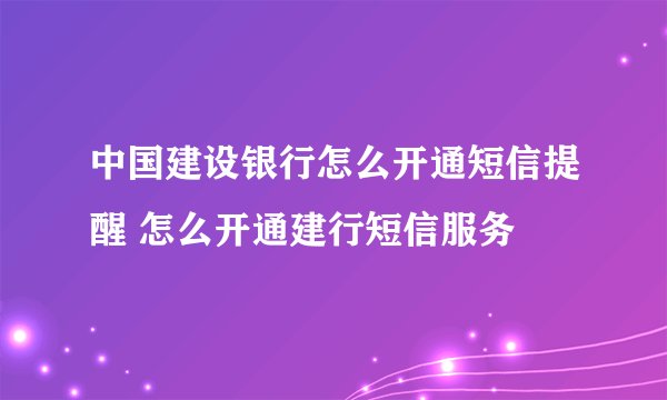 中国建设银行怎么开通短信提醒 怎么开通建行短信服务