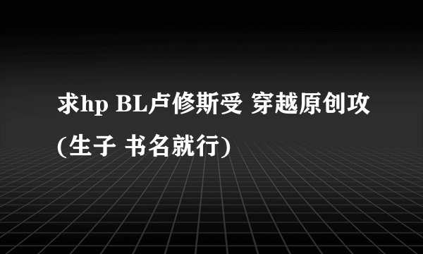 求hp BL卢修斯受 穿越原创攻(生子 书名就行)