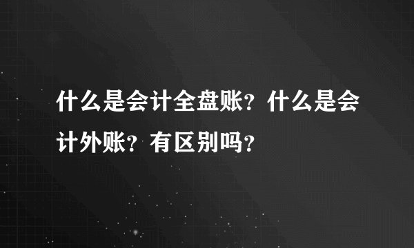 什么是会计全盘账？什么是会计外账？有区别吗？