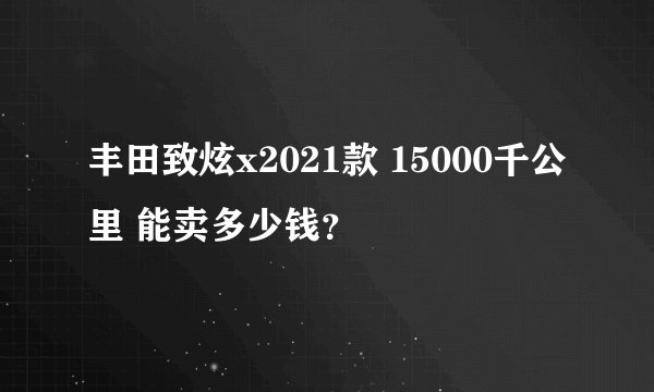 丰田致炫x2021款 15000千公里 能卖多少钱？