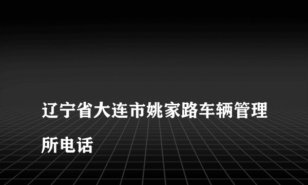 
辽宁省大连市姚家路车辆管理所电话

