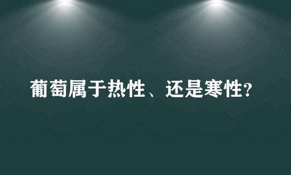 葡萄属于热性、还是寒性？