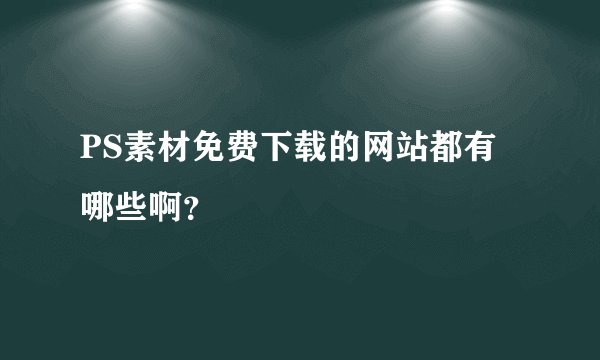 PS素材免费下载的网站都有哪些啊？