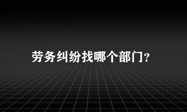 劳务纠纷找哪个部门？