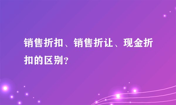 销售折扣、销售折让、现金折扣的区别？