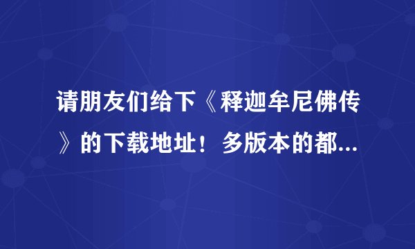 请朋友们给下《释迦牟尼佛传》的下载地址！多版本的都没关系，只要清楚的就好！最好高清楚！谢谢！