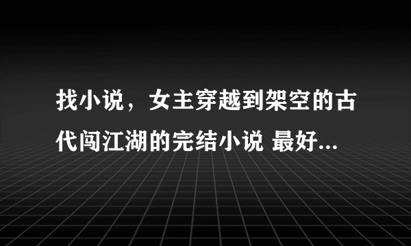 找小说，女主穿越到架空的古代闯江湖的完结小说 最好女主武功绝世，相貌漂亮，没有也行 千万不要小白文！