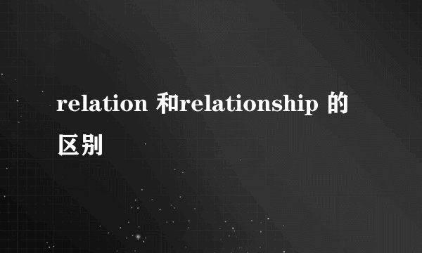 relation 和relationship 的区别