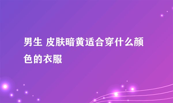 男生 皮肤暗黄适合穿什么颜色的衣服